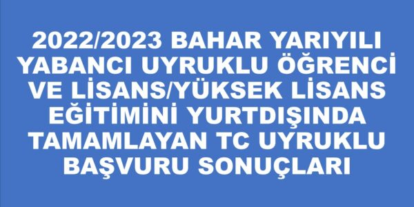 2022/2023 BAHAR YARIYILI YABANCI UYRUKLU ÖĞRENCİ VE LİSANS/YÜKSEK LİSANS EĞİTİMİNİ YURTDIŞINDA TAMAMLAYAN TC UYRUKLU BAŞVURU SONUÇLARI